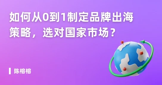 如何从0到1制定品牌出海策略,选对国家市场?