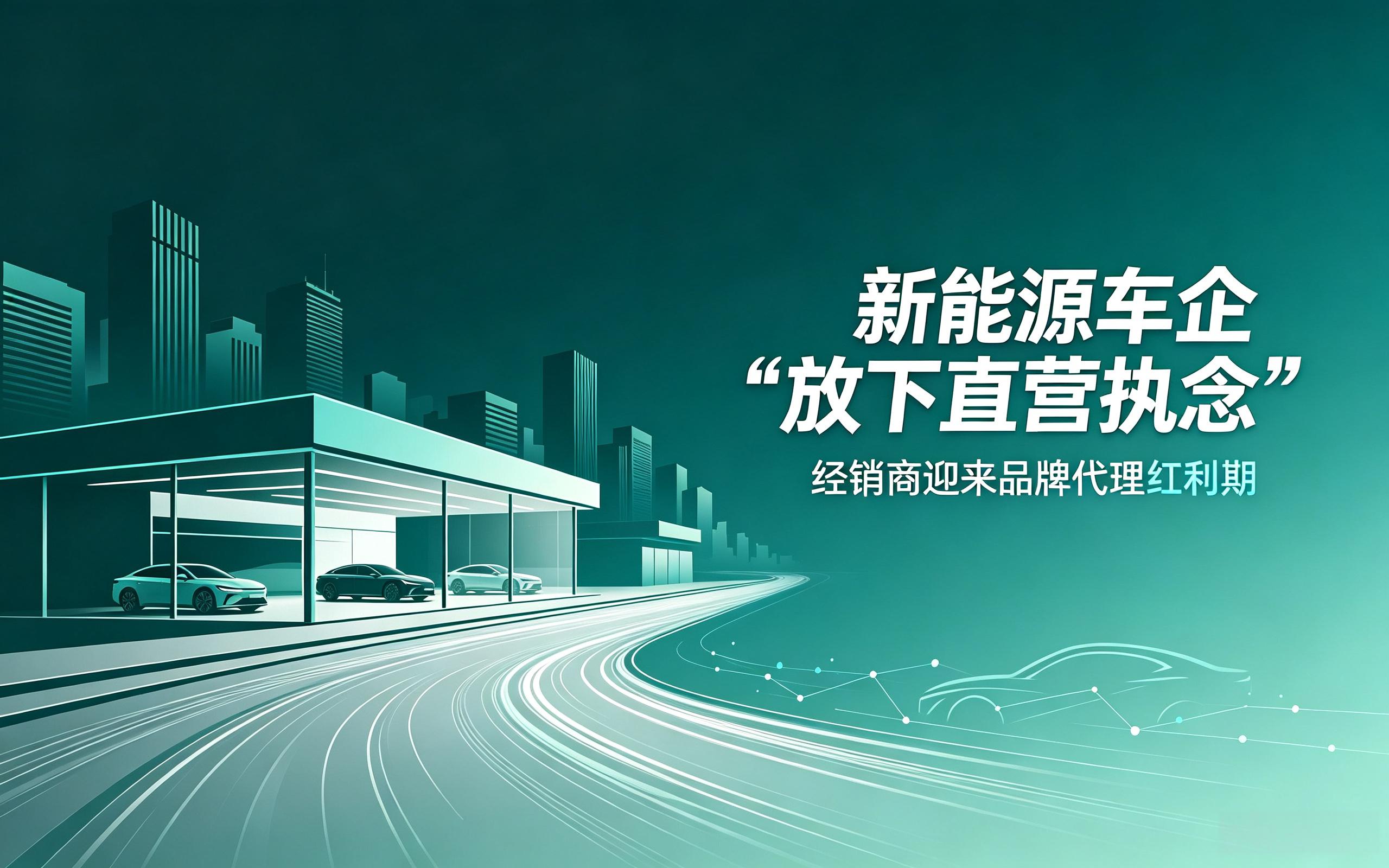 新能源车企 “放下直营执念”,经销商迎来品牌代理红利期