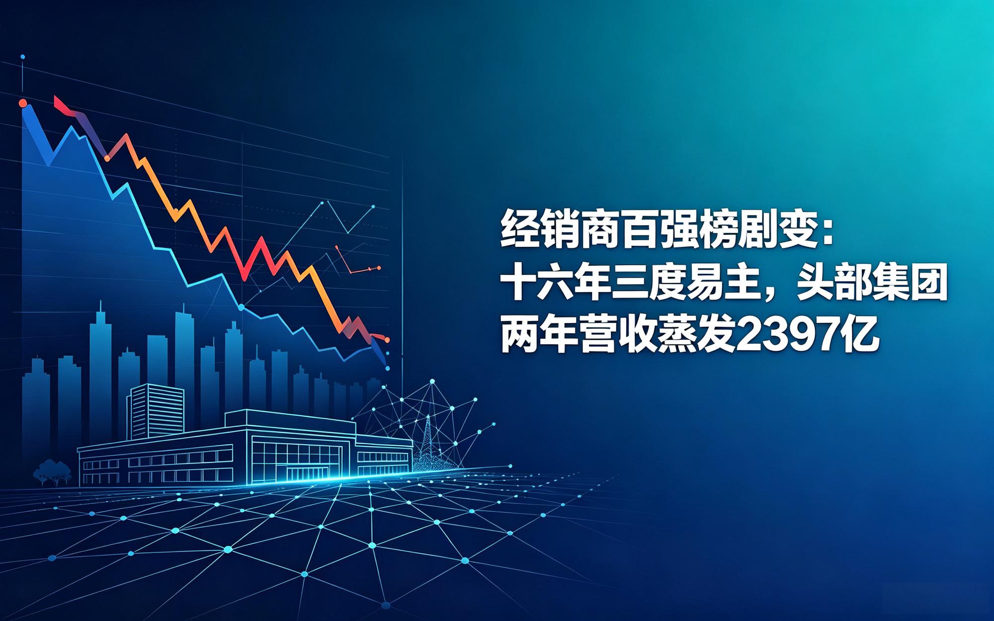 经销商百强榜剧变:十六年三度易主,头部集团两年营收蒸发 2397 亿